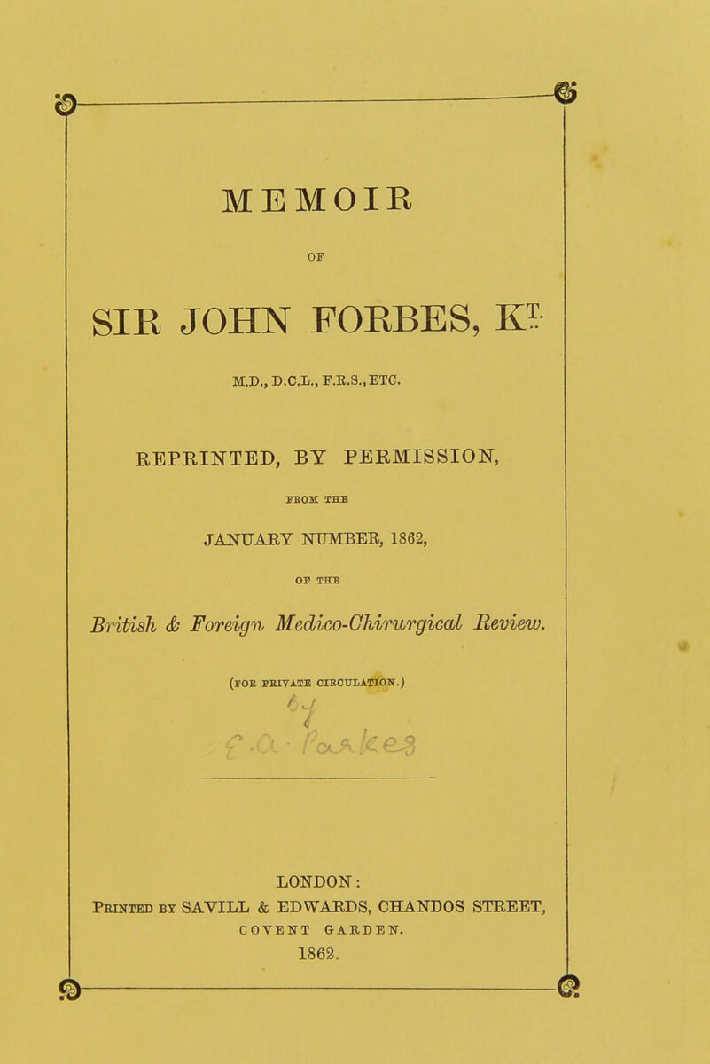 MEMOIR OF SIR JOHN FORBES, E M.D„D.C.L., F.E.S.,ETC. REPRINTED, BY PERMISSION, PBOM THB JANUARY NUMBER, 1862, OV THB British & Foreign Medico-Chirurgical Review. (foe EBITATB OIEOUIiATION.) LONDON: Printed by SAVILL & EDWARDS, CHANDOS STREET, COVENT GARDEN. 1862.