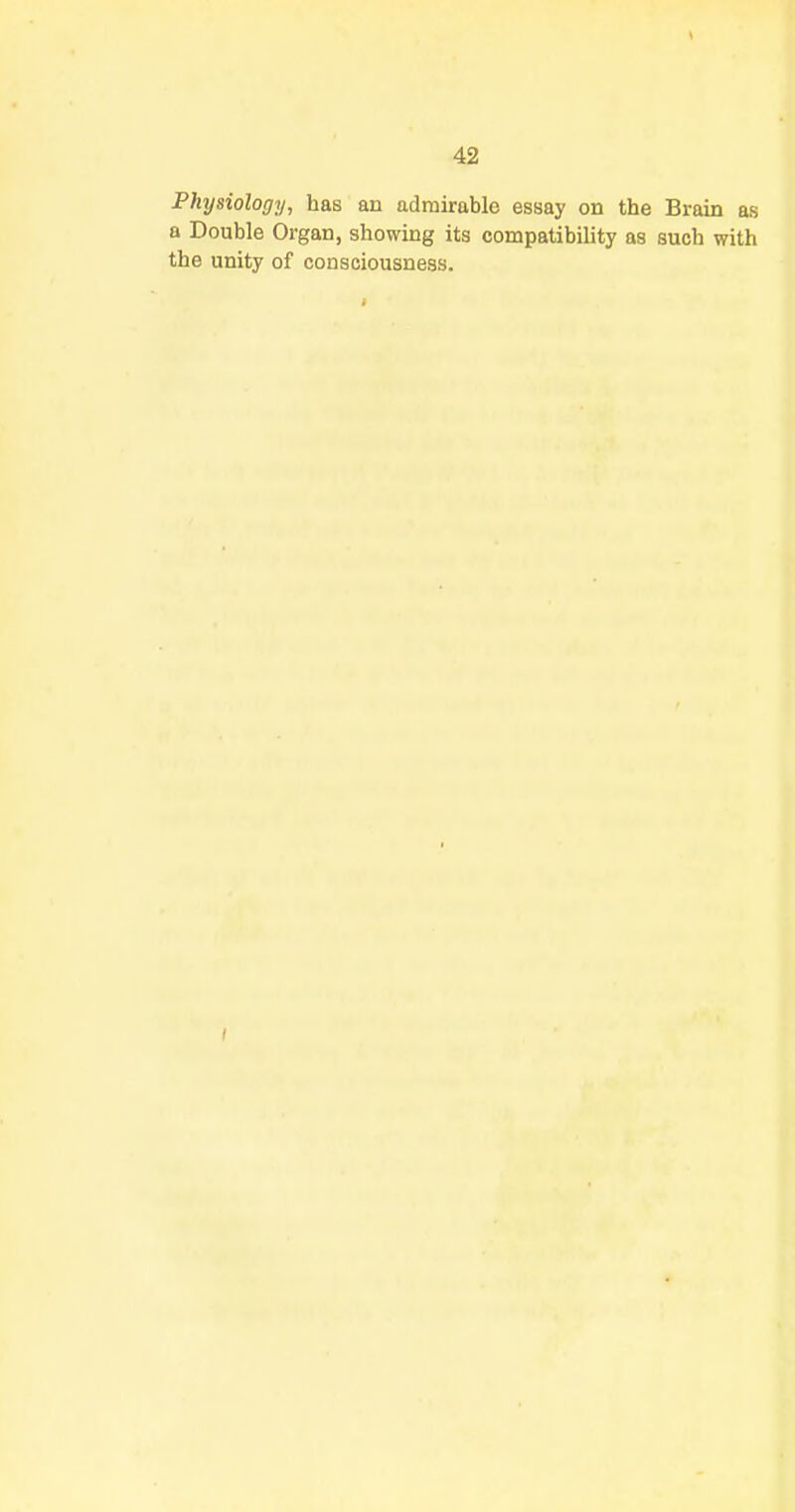 Physiology, has an admirable essay on the Brain as a Double Organ, showing its compatibility as such with the unity of consciousness.