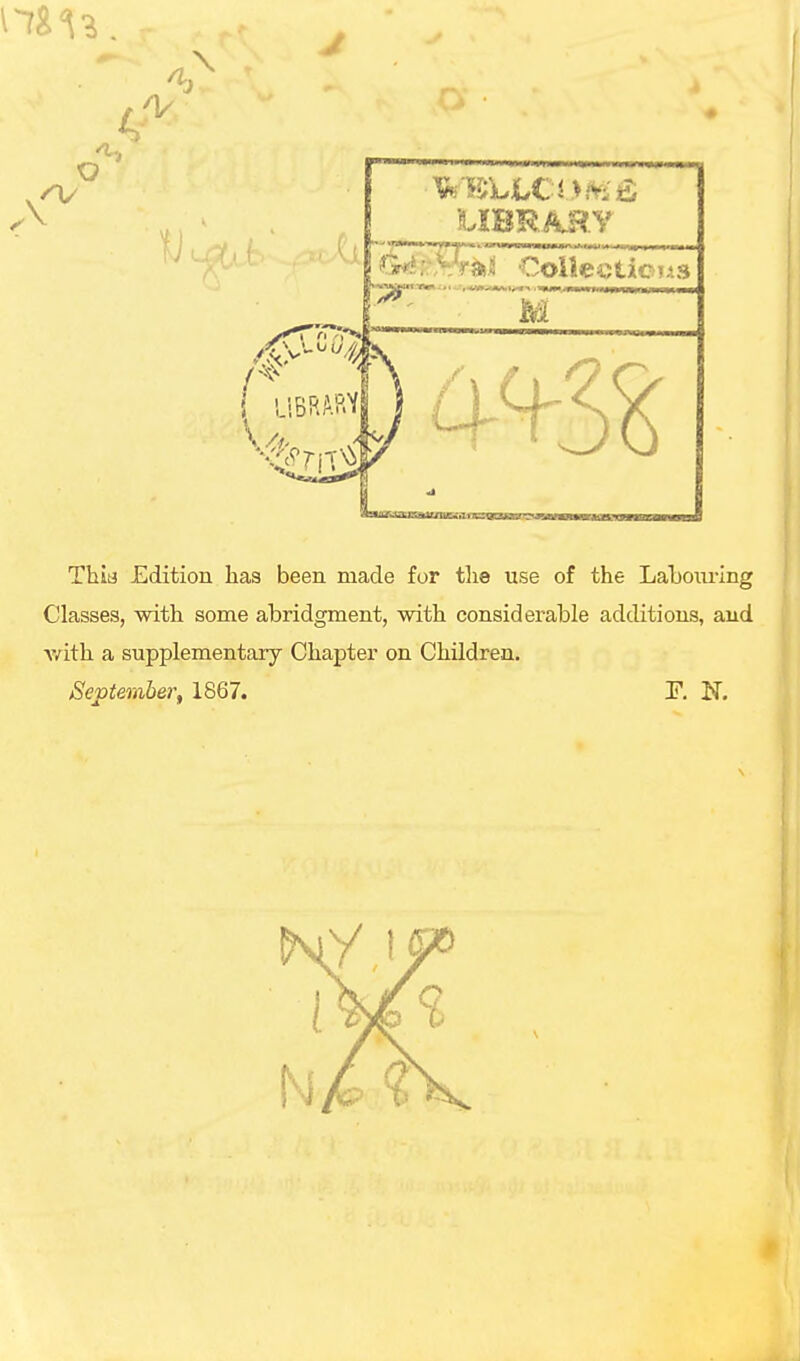 Thia Edition lias been made for the use of the Labouring Classes, with some abridgment, with considerable additions, and Avith a supplementary Chapter on Children. September, 1867. T. N.