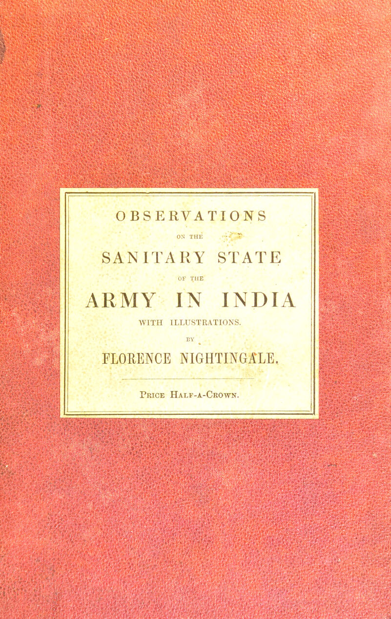 OBSERVATIONS ON THE SANITARY STATE OF THE ARMY IN INDIA WITH ILLUSTRATIONS. BY FLORENCE NIGHTINGALE. Price Half-a-Crown.