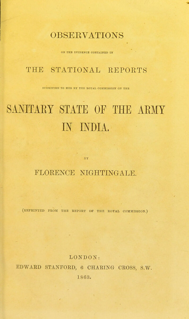 ON THE ETIDEKOE CONTAimBD IIT THE STATIONAL REPOKTS SUmilTIBD TO HEK BT THE EOTAI, COMMISSIOTT ON THE SMITAEY STATE OF THE ARMY IN INDIA ny FLORENCE NIGHTINGALE. (r-RPEINTED from the EEPOET of the EOTAI. COMMISSION.) LONDON: EDWAED STANFOKD, 6 CHAEm& CEOSS, S.W. 1863.