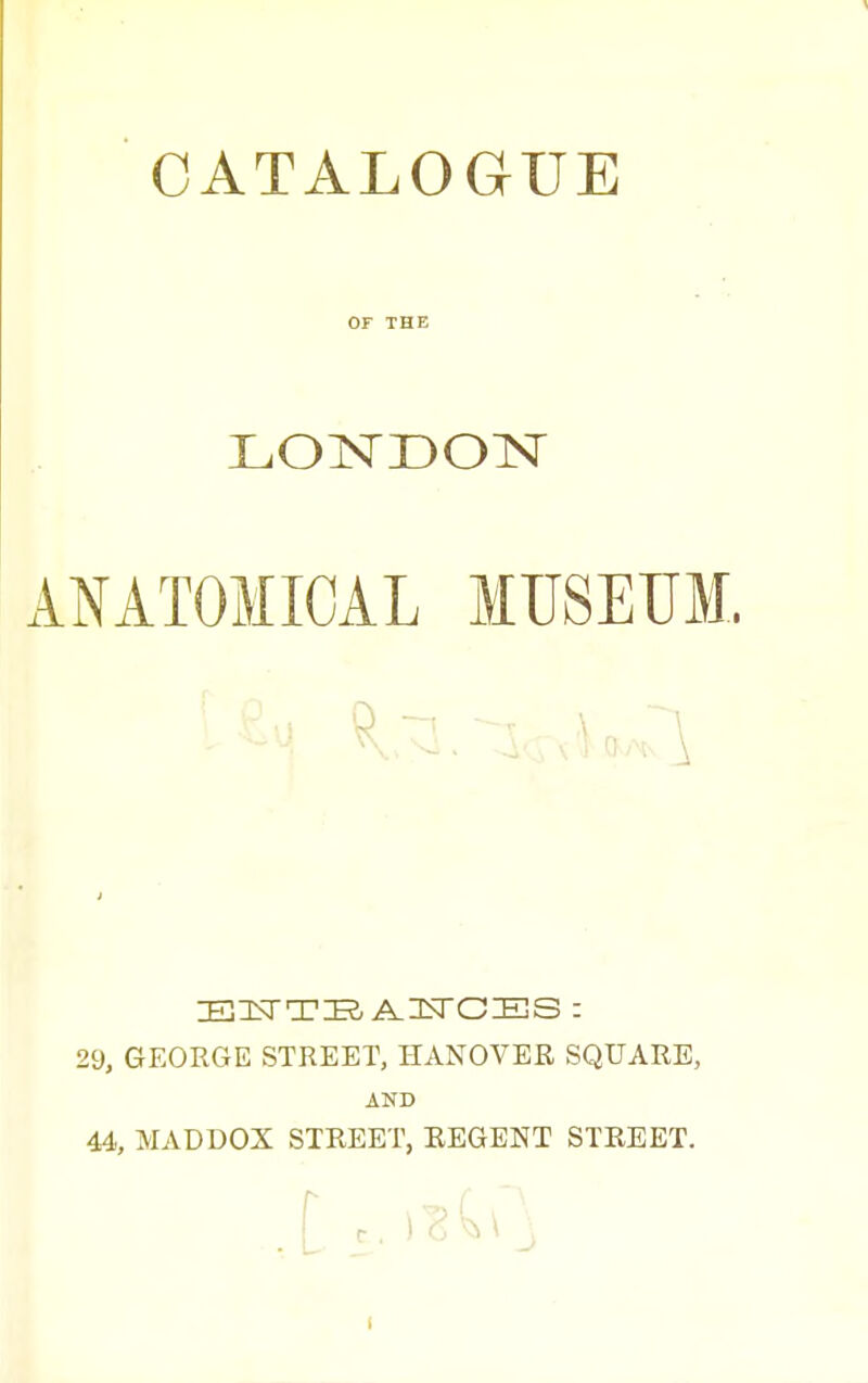 CATALOGUE ANATOMICAL MUSEtJM. 29, GEORGE STREET, HANOVER SQUARE, AND 44, MADDOX STREET, REGENT STREET.