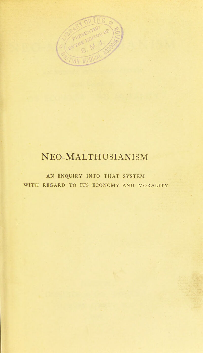 NEO-MALTHUSIANISM AN ENQUIRY INTO THAT SYSTEM WITH REGARD TO ITS ECONOMY AND MORALITY