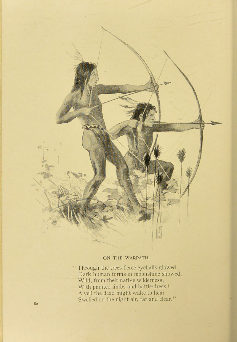 ON THE WARPATH.  Through the trees fierce eyeballs glowed, Dark human forms in moonshine showed, Wild, from their native wilderness, With painted limbs and battle-dress ! A yell the dead might wake to hear Swelled on the night air, far and clear.