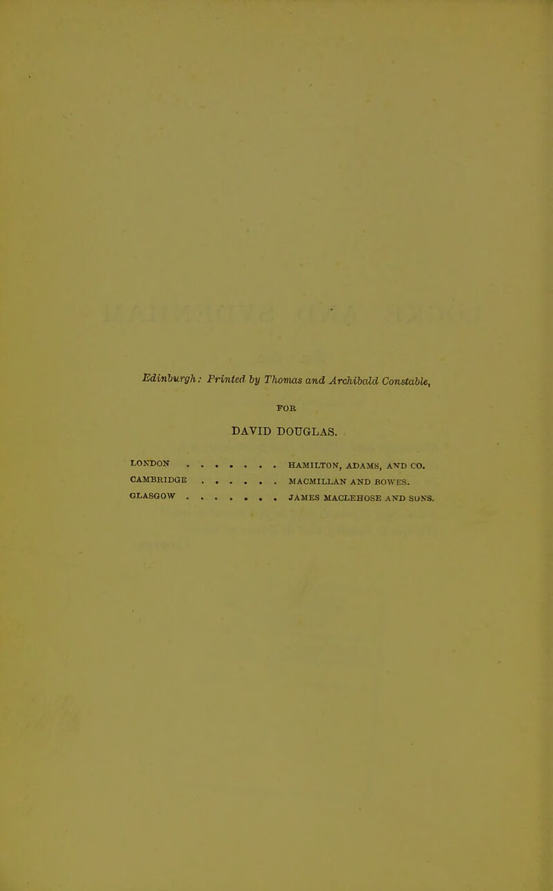 Edinburgh.■ Printed by Thonias and Archibald Constable, FOR DAVID DOUGLAS. LONDON HAMILTON, ADAMS, AVD CO. CAMBRIDGE MACMILLAN AND BOWES. GLASGOW JAMES MACLEHOSE AND SONS.