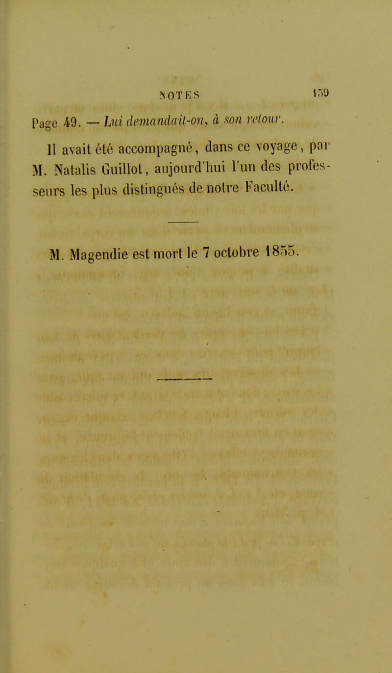 Page 49. — Lui demandnil-oih à son retour. 11 avait été accompagné, dans ce voyage, par M. Natalis Guillot, aujourd'hui l'un des profes- seurs les plus distingués de notre Faculté.