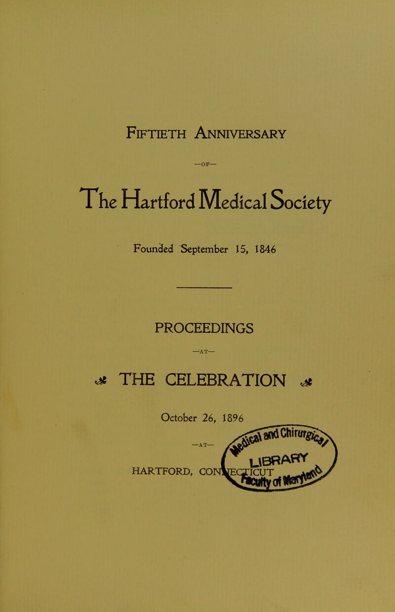 Fiftieth Anniversary —OF— The Hartford Medical Society Founded September 15, J 846 PROCEEDINGS —AT— THE CELEBRATION * October 26, 1896