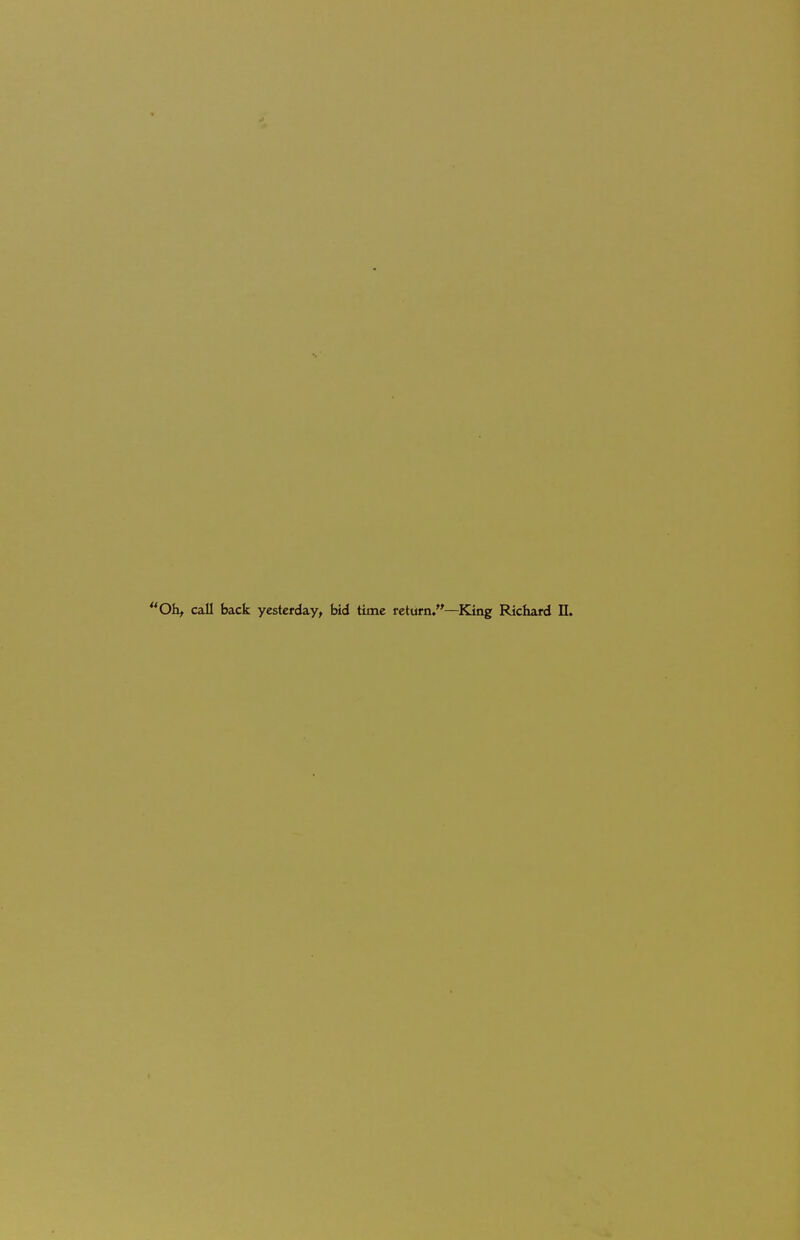 Oh, call back yesterday, bid time return/'—King Richard II.