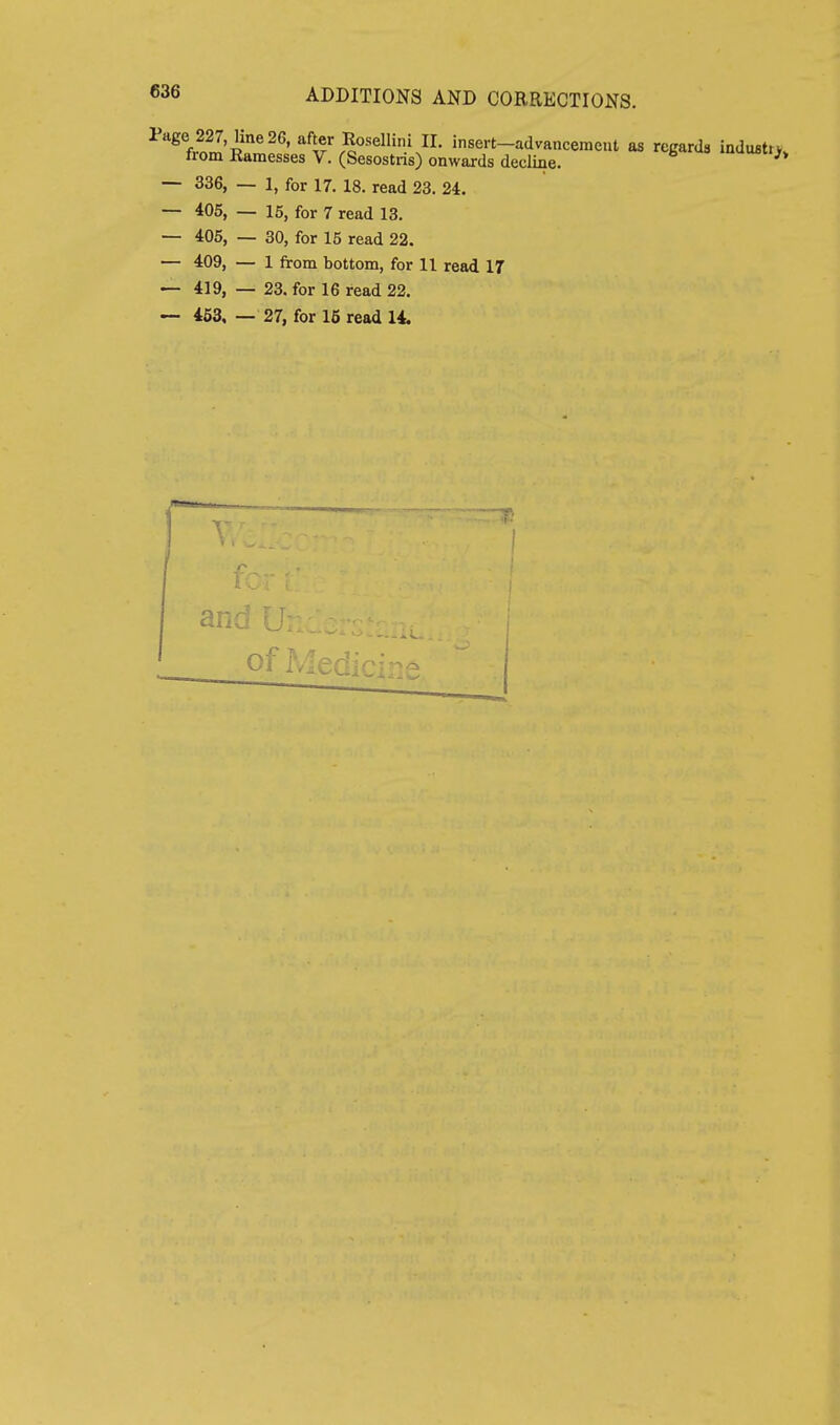 ^36 ADDITIONS AND CORRECTIONS. ^^^4^ ^osdlini XL insert-advanceracut as regards industrv, from Ramesses V. (Sesostris) onwards declme. ^* — 336, — 1, for 17. 18. read 23. 24. — 405, — 15, for 7 read 13. — 405, — 30, for 15 read 22. — 409, — 1 from bottom, for 11 read 17 — 419, — 23. for 16 read 22.