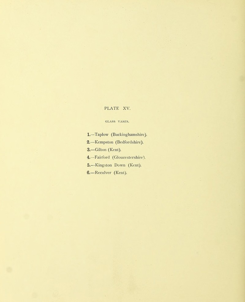 GLASS VASES. 1. —Taplow (Buckinghamshire). 2. —Kempston (Bedfordshire). 3—Gilton (Kent). 4. —Fairford (GloucestershireY 5. —Kingston Down (Kent). 6. —Reculver (Kent).