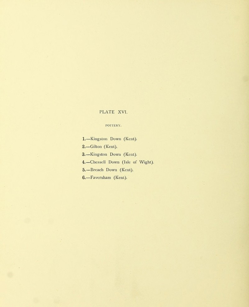 POTTERY. 1. —Kingston Down (Kent). 2. —Gilton (Kent). 3. —Kingston Down (Kent). 4. —Chessell Down (Isle of Wight). 5. —Breach Down (Kent). 6. —Faversham (Kent).