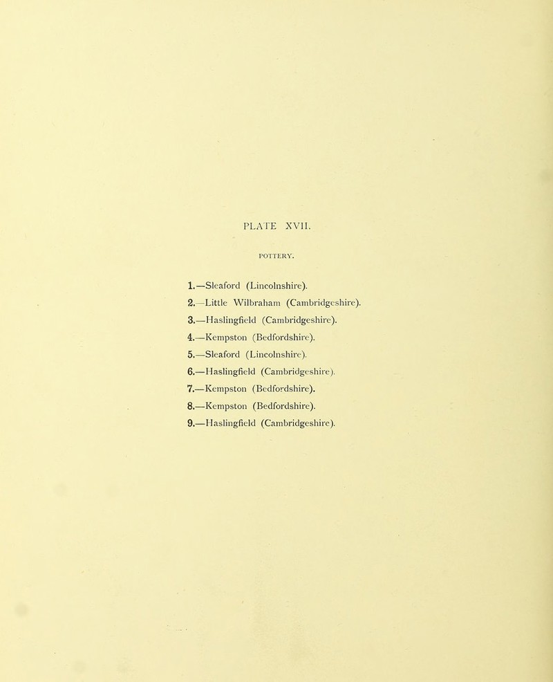 POTTERY. 1.—Sleaford (Lincolnshire). 8.—Little Wilbraham (Cambridgeshire). 3. —Haslingfield (Cambridgeshire). 4. —Kempston (Bedfordshire). 5. —Sleaford (Lincolnshire). 6. —Hashngfield (Cambridgeshire). 7. —Kempston (Bedfordshire). 8. —Kempston (Bedfordshire). 9. —H asHngfield (Cambridgeshire).