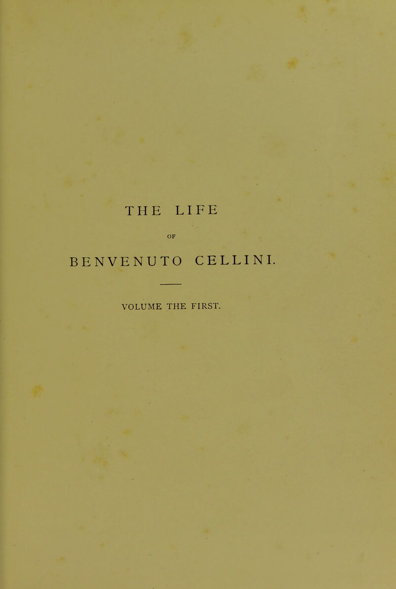 THE LIFE OF BENVENUTO CELLINI. VOLUME THE FIRST.