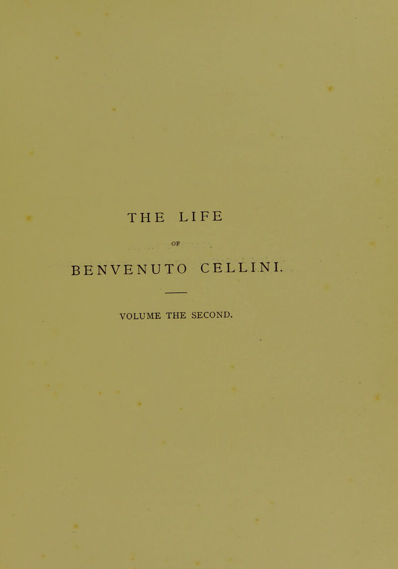 THE LIFE OF BENVENUTO CELLINI. VOLUME THE SECOND.