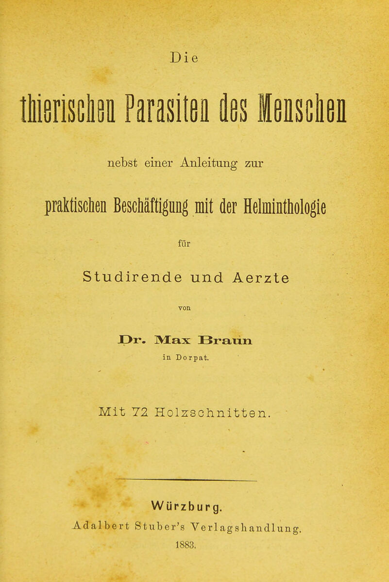 Die tliifirisßlsü Parasiieü fles leiisclißn nebst einer Anleitung zur praktischen BescMftigang mit der Helmintiiologie für Studirende und Aerzte von JOr. Max Braiin in Dorpat. Mit 72 Holzschnitten. Würzbupg. Adalbert Stuber's Verlagsliandlung. 1883.