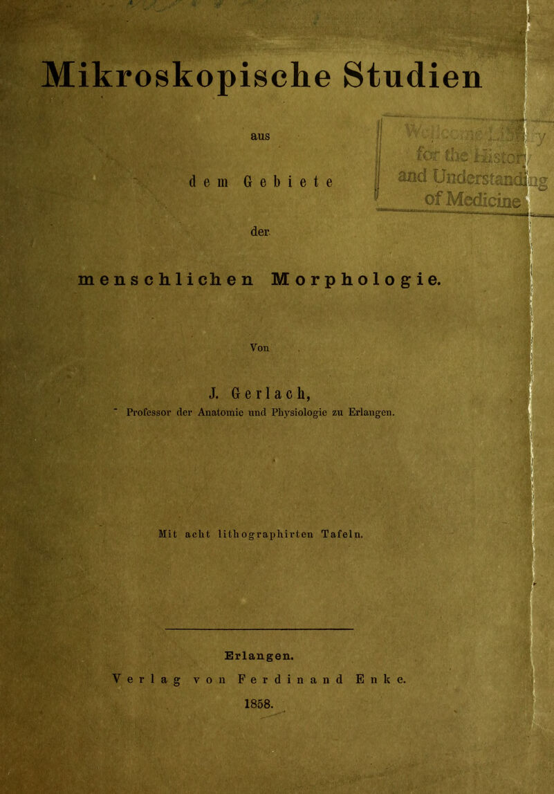 Mikroskopische Studien aus dem Gebiete der and üiiderstaii^iüg of Medicine menschlichen Morphologie. Von J. Gerlach, Professor der Anatomie und Physiologie zu Erlangen. Mit acht lithographii'ten Tafeln. Erlangen. Verlag von Ferdinand Enke. 1858.