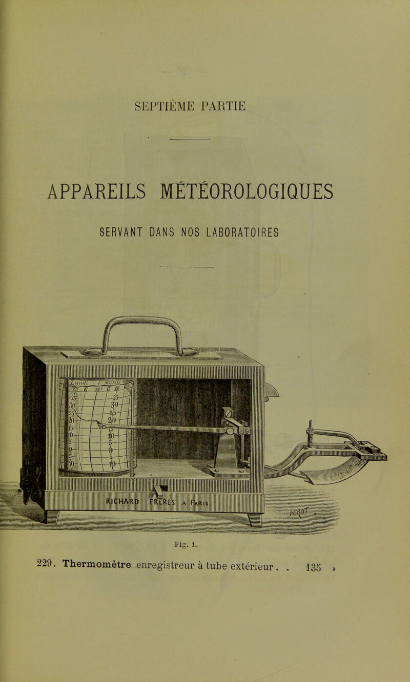 ( SEPTIÈME PARTIE j i i APPAREILS MÉTÉOROLOGIQUES SERVANT DANS NOS LABORATOIRES Fig. 1. I 229. Thermomètre enregistreur à tube extérieur. . 135 , < 1
