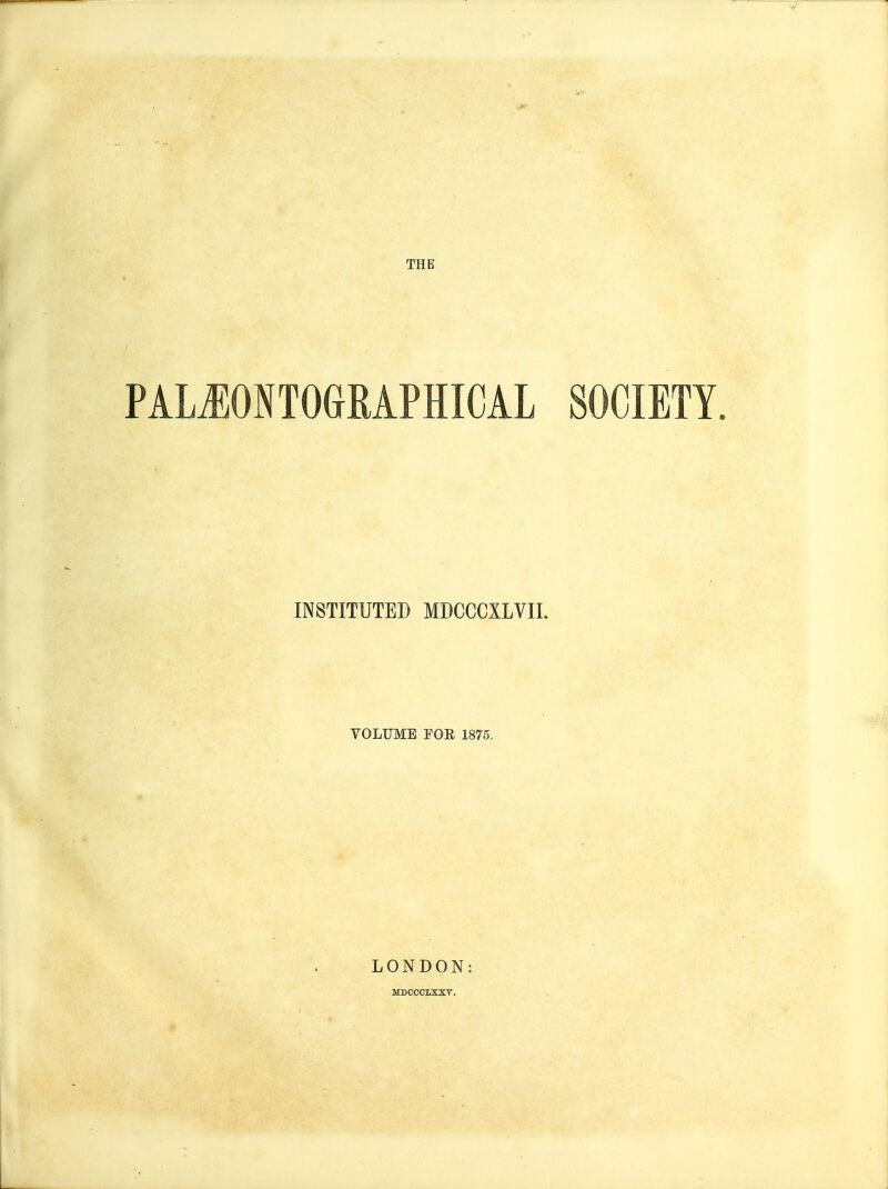 THE PALJIONTOGRAPHICAL SOCIETY. INSTITUTED MDCCCXLVIL VOLUME FOE 1875. LONDON: MDCCOIXXT.