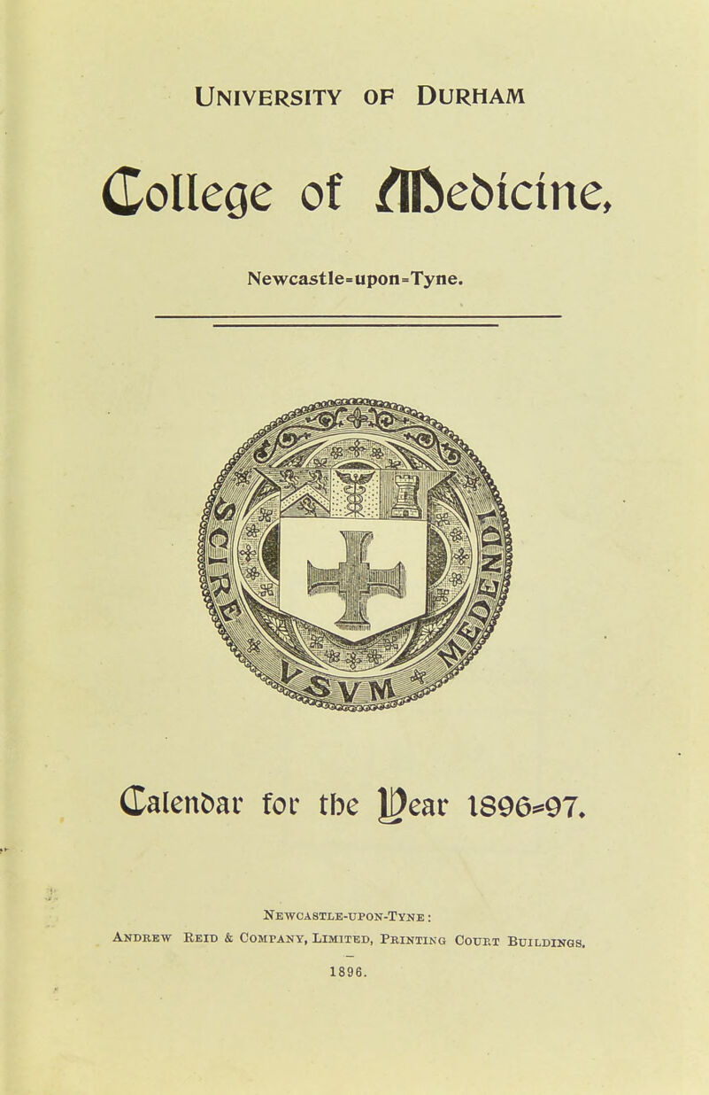 College of /HbeMcine, Newcastle=upon=Tyne. (Talenbar foe the ^eav 1896^97. Newcastle-upon-Tyne : Andrew Reib & Company, Limited, Pmntinq Ooup.t Buildings. 1896. i