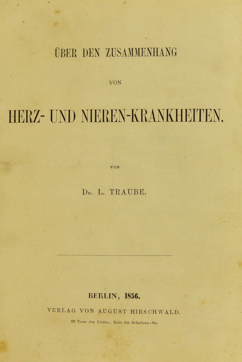 ÜBER DEN ZUSAMMENHANG VON HERZ- UND NIEREN-KRMKHEITEN. VON Dr. L. TRAUBE. BERLIN, 1856. VERLAG VON AUGUST HIRSCHWALD. 69 UiUer den Linden, Ecke der Scliadows-Slr.