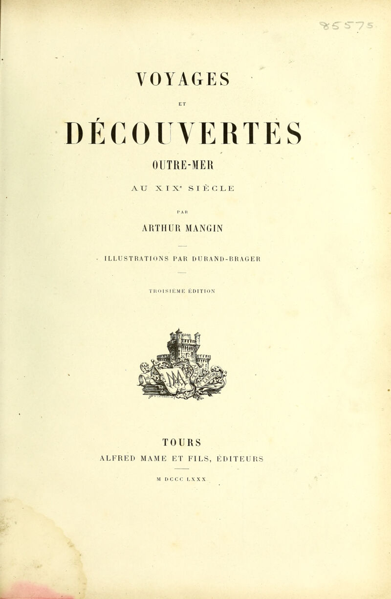 VOYAGES ET OUTRE-MER AU X I X° S I È G L E PAR ARTHUR MANGIN ILLUSTRATIONS PAR DURAND-RRAGER TROISIÈME É DIT1 ( ) N TOURS ALFRED MAME ET FILS, ÉDITEURS M D C C C L X X X