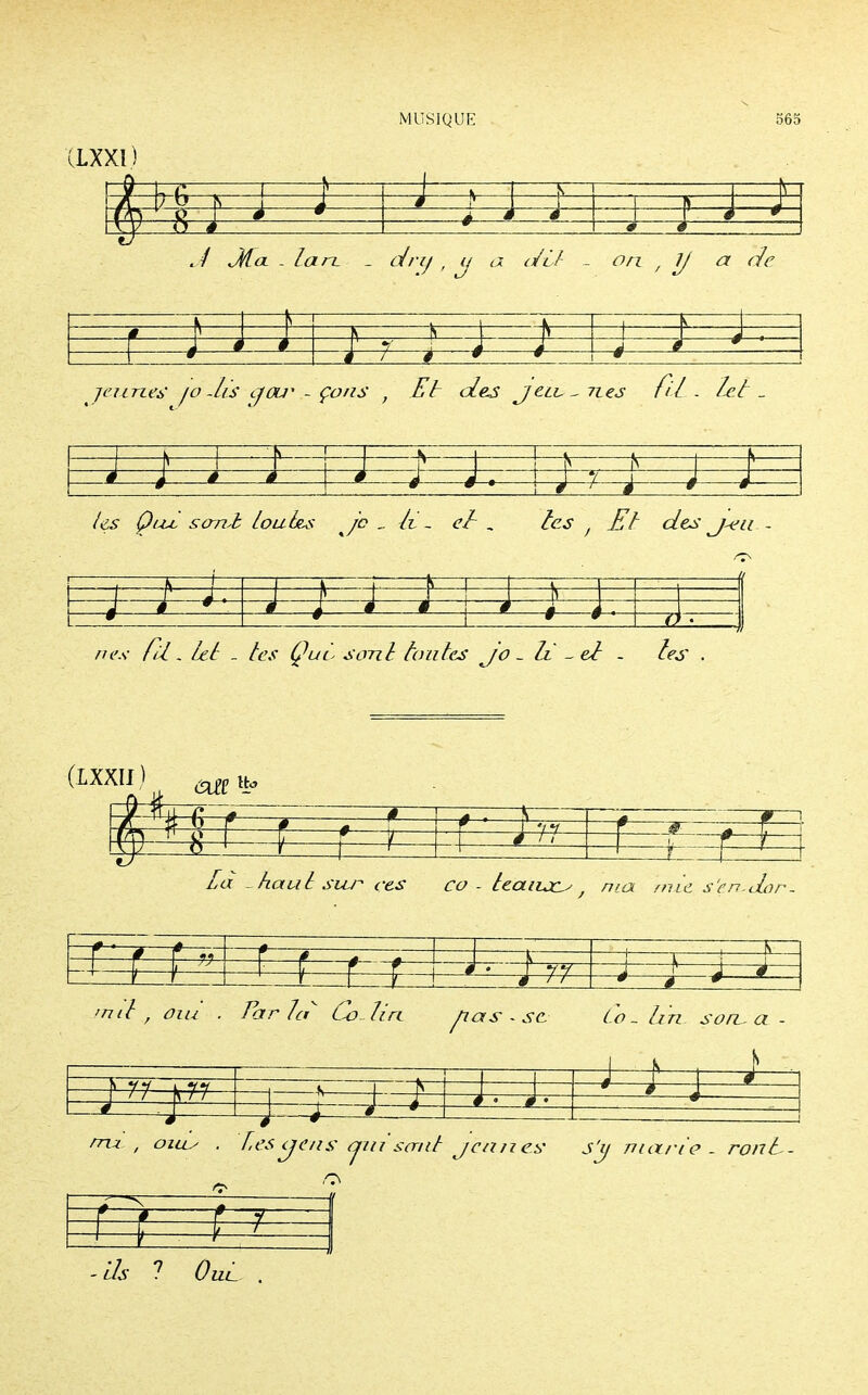 (LXXI) irG n ! =4=^ r r*ir —- à—à i ê 1— / «Jf« . larv _ , « <r/t7 _ <?/7 , Jj a de \ 1 k m ê ê \ ; tr —? ^—4 1 / mes jo-lis <Jou* - M w çons f El des jeiL^nes fi l . leè - \—1—11 f è —* ê A i i t /es Qua sortit louées je li - et , les ) El des j^e u - i -§—ê il ne.s- fil, lel - tes Qui sorti la u les jo _ li ' ~ et . les (IXXII ) ftpp th> Ztf -hauè siu^ ces co - leaiud^ nia mie ne s'en d< or- f )— é r-H- —f — : 1 ' f 4 • ! [ ! ï ' 1 4 md , oui . Far ld Colin fias-se Co - L m sorL- a - J 11 gg 3 /7z^.y . Les c/ens (jin saut jeunes j'y marie. ronL- -ZA ? Oui.