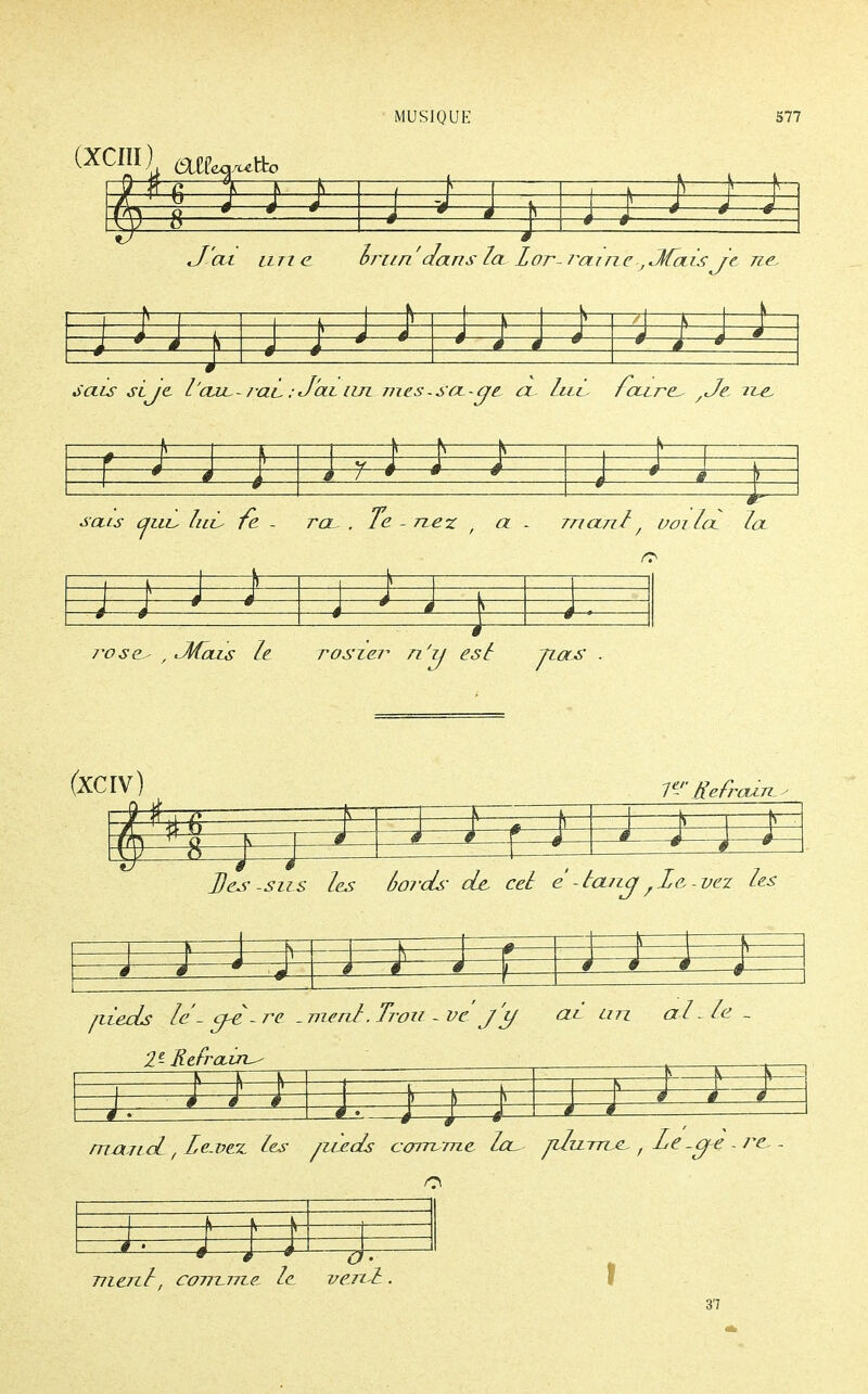 s— s— —j 1 ^=5 i—1 v— I-- - £zaz£ Irun'dans la. Lor-i^aine,JCaisJe ne. i l J u J i 3 #—# ■)'««■ ye l'aie- rac : J'oll iui mes -sa-je ci hic faire, yJe, rie. k 1 s 1 s 1 é j - 1 * 1 >— sais auc lue fe - ra~, . Te - n,ez , a - rrianl, voila, la ) 1 \ \ w w \ w w —: j /•ose , .Mais le rosier n'zj est ji as (xciv) 7-' Refrain 5 Dessus les bords de ceè e'-la/zy /Ze -vez les 2=1 jiieds le - <ji-re -merd.Trou ~ve j'y ai un al-l 2e- Refrain^ ' 5É V — — è—,t é rnaiicL, Le.ve.%. les fdeds comme lac pdurme , Le -je re, - O f \— * o menl, connue, le i/enl. 37