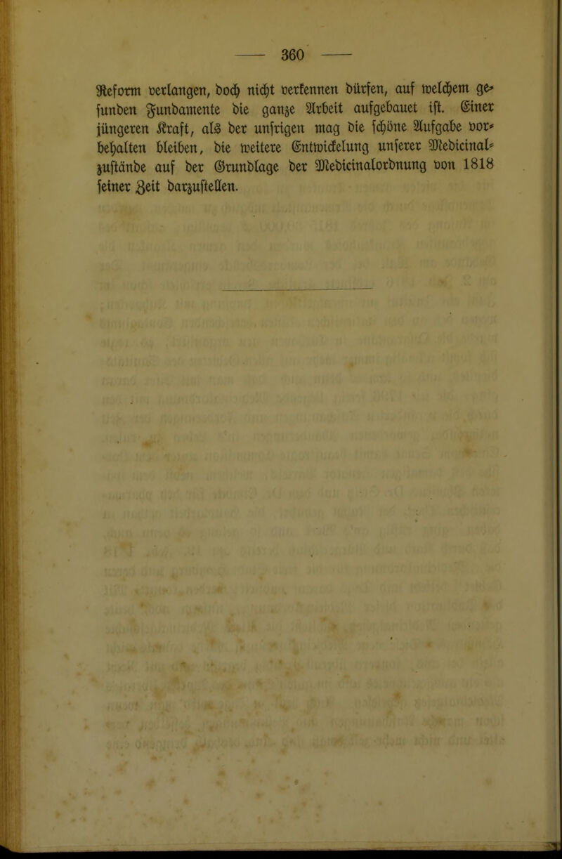 SUcform verlangen, bod^ nid^t mknmn bürfen, auf tüeld^etn ge* funbett ^unbamente bie ganje SlrOeit aufgebauet ift. ©tner jüngeren i^raft, al§> ber unjrigen mag bie Wöm Slufgabe üor^ bet)aUen bleiben, bie ireitere ©nttüidEelung unferer 3JJebicinal^ juftänbe auf ber ©runblage ber 3Jiebidnalorbnung m\ 1818 feiner ^dt baräufteHen.