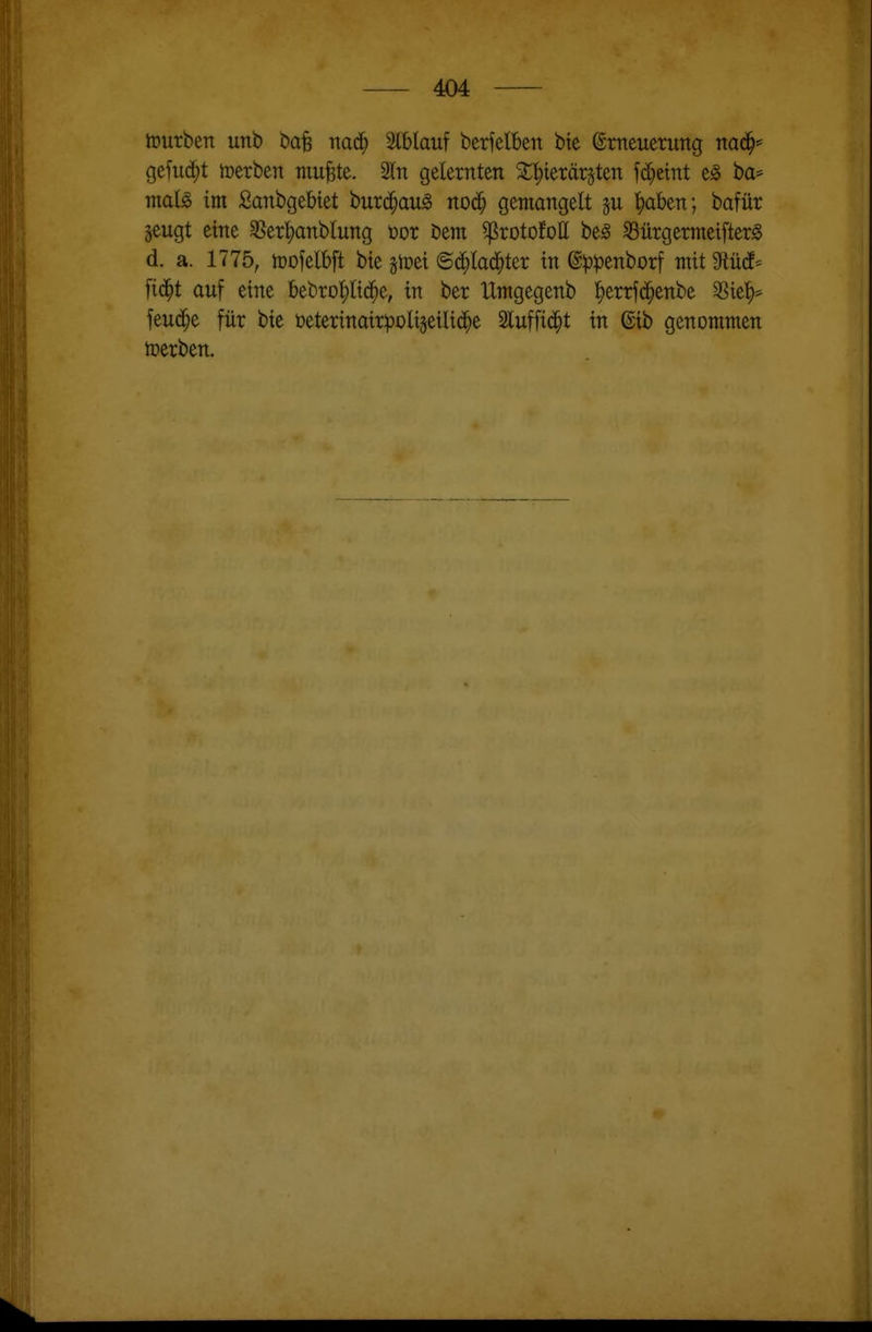 mürben unb ba^ 3lblauf berjelben bte ©meueruttg naä)' Qt^uä)t werben mufete. 3ln gelernten ^t)ierär5ten fd;eint e§ ba* mal^ im Sanbgebtet bur($au§ noij^ gemangelt l^aben; bafür geugt eine 3Ser{)anbIung üor bem ^rotofoH be^ 33ürgermetfterg d. a. 1775, mofelbft bte stoei ©(^lac^ter tn @p:penborf mit MM' fid^t auf eine bebro!)nd^e, in ber Hmgegenb !^errf(^enbe 3^ie^* feud^e für bie üeterinairpüli§eilic^e Slufjtd^t in ©ib genommen n?erbett.