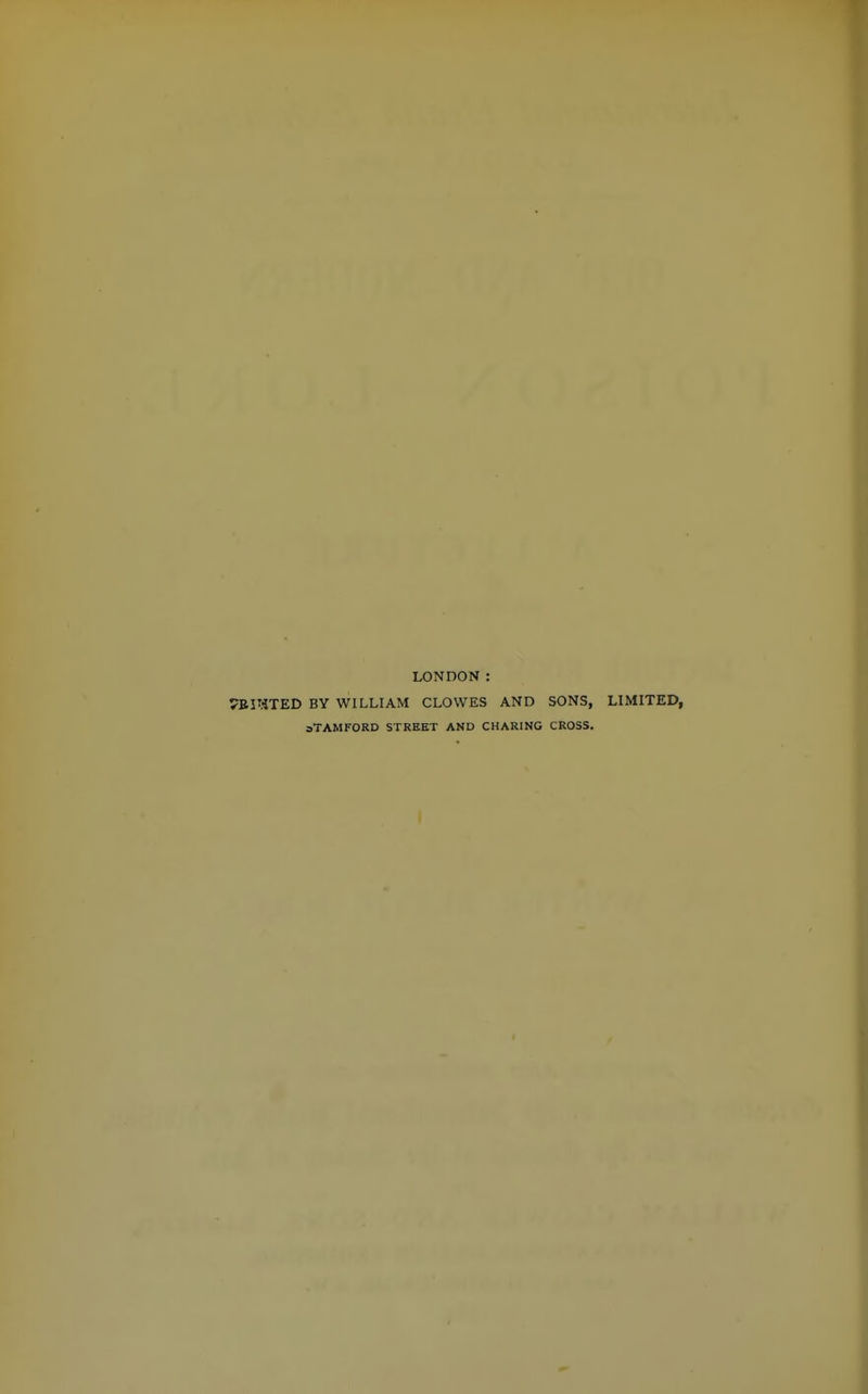 LONDON: BY WILLIAM CLOWES AND SONS, LIMITED, aTAMFORD STREET AND CHARING CROSS.