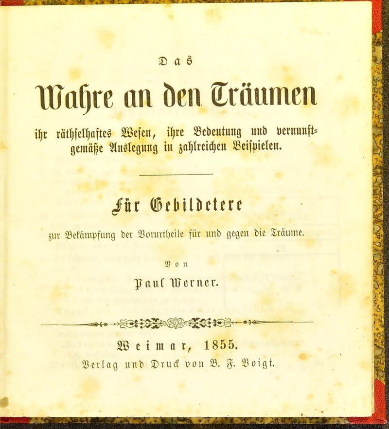 •D a ö TPaljre an ben Sräumen iljr rfitllfeHafte« SBefen, iljre Sebeutmtg unb öernunft* gemftge tolegung in ga!flreid}en Seifeielen. <Jfftr ©einlüden jur Sefctmpfung ber SBorurfl&e'ile für unb gegen bie Sräume. Sß o n IJauf Werner. SB e i itu i, 1855. Verlag unb $>tu<S *>on 33. 5- $oigt.