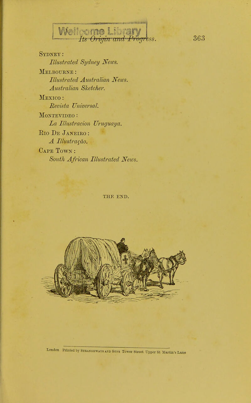 Sydney: Illustrated Sydney News. Melbourne : Illustrated Australian News. Australian Sketcher. Mexico : Hevista Universal. Montevideo : La Illustracion Uruguaya. Rio De Janeiro : A Illustrag&o. Cape Town : 8outh African Illustrated News. THE END. London Printed by Stiungeways ixu Soxa Tower Street Upper St Martin's Lane