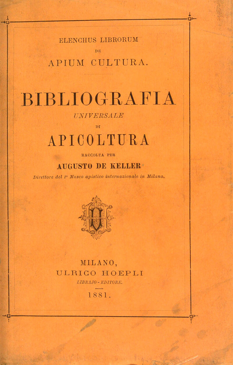 ELENGHUS LIBRORUM APIUM CULTURA. BIBLIOGRAFIA UNIVERSALE DI APICOLTURA KACCOLTA PER AUGUSTO DE KELLER Direttore del 1 Museo apistico intemazionale in Milano, MILANO, ULRICO HOEPLT LIBRAJO - EDITORK. 1881.