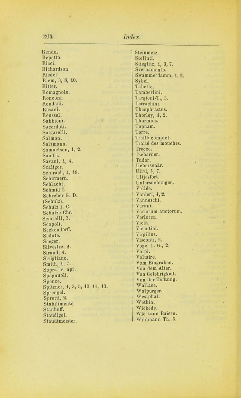 Renda. Rcpetto. Ricci. Ricliardson. Riedel. Riera, 3, 8, 10. Rittcr. Romagnolo. Ronconi. Rondani. Rosani. Roussel. Sabbioni. » Sacerdoti. Sai garelli. Salmoa. Salzmann. Samiielson, 1, 2. Sandii. Savani, 1, 4. Scaliger. Schirach, 4, 19. Schirmern. Schlacht. Schmid I. Schreber G. D. (Schulz). Schulz I. G. Schulze Ghr. Sciarelli, 3. Scopoli. Seckendorff. Sedute. Seeger. Silvestre, 2. Sirand, 1. Sivigliano. Smith, 1, 7. Sopra le api. Spagnuoli. Spence. Spitzner, 1, 3, 5, 10, 11, 13. Sprengel. Sprelti, 2. Stabilimento StanhuII. Staudigel. Staudtmeister. Sleinmetz. Stelluti. Sticglitz, 1, 3, 7. Svernamento. Swammerdamm, 1, 2. Sybel. Tabelle. Tarabcrlini. Targioni-T., 3. lerrachini. Theophraslus. Thorley, 1, 2. Thurmius. Topham. Torre. Traité compiei. Trailé des mouches. Trecco. Tscharner. Tudor. Ueberschar. Ulivi, 4, 7. Ulljpsfort. Untersuchungen. Vallee. Vanieri, 1,2. Vanneschl. Varani. Vàrlorum auctorum. Verloren. Vicat. Vicentini. Virgilius. Visconti, 2. Vogel I. G., 2. Volpi. Voltaire. Vom Eingraben. Von dem Alter. Von Gelehrigkeit. Von der Tòdtung. Wallace. Walpurger. Westphal. Wethin. Wickede. ! Wie kann Baiern. 1 Wildmann Th. 5.