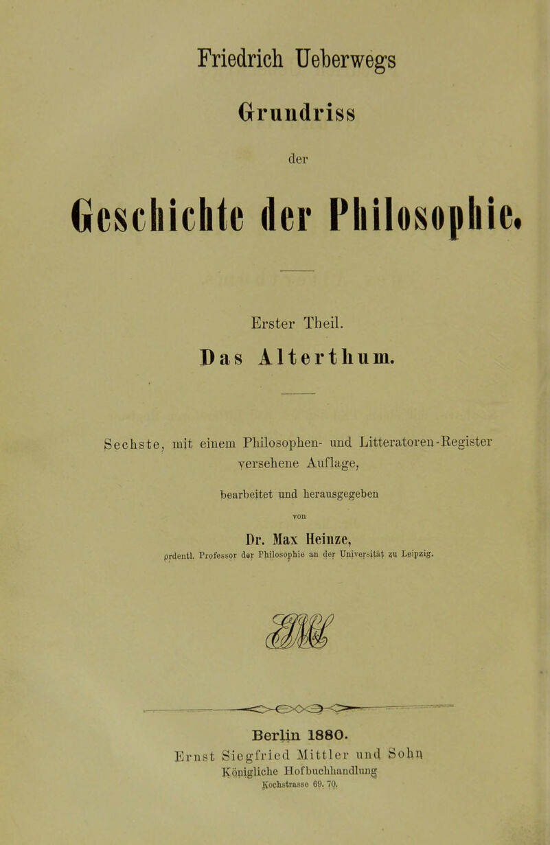 Orundriss der Geschichte der Philosophie« Erster Theil. Das Alterthum. Sechste, mit einem Philosophen- und Litteratoren-Register yersehene Anflage, bearbeitet und herausgegeben von Dr. Max Heinze, prdentl. Professor dar Philosophie an der Universität; m Leipzig. Berlin 1880. Ernst Siegfried Mittler und Sobu JCqpigliclie Ilofbucliliaudluug Kochstrasso 09. 70.