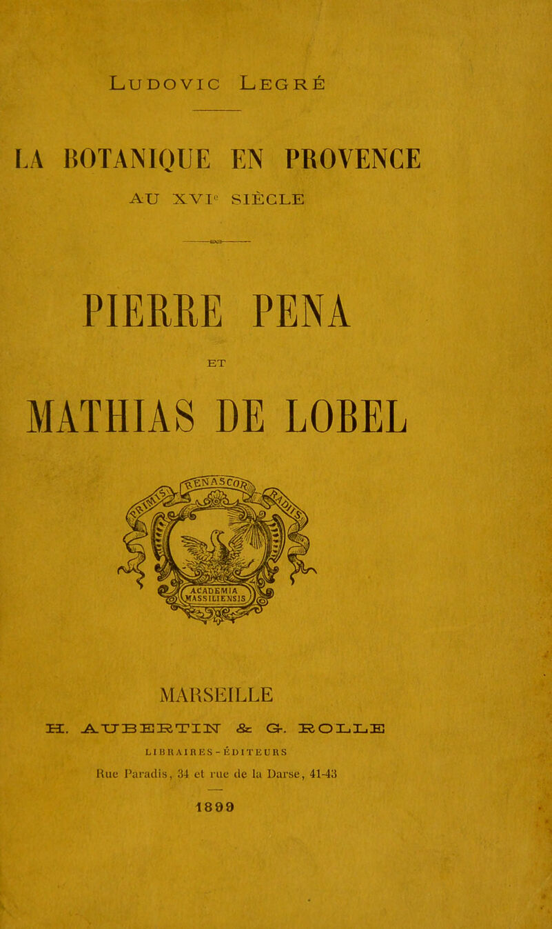 LA BOTANIQUE EN PROVENCE AU XVIe SIÈCLE PIERRE PENA ET MATHIAS DE LOBEL MARSEILLE H. ATJBEETIN & G-. ROLLE LIBRAIRES- ÉDITEURS Rue Paradis, 34 et rue de la Darse, 41-43 1899