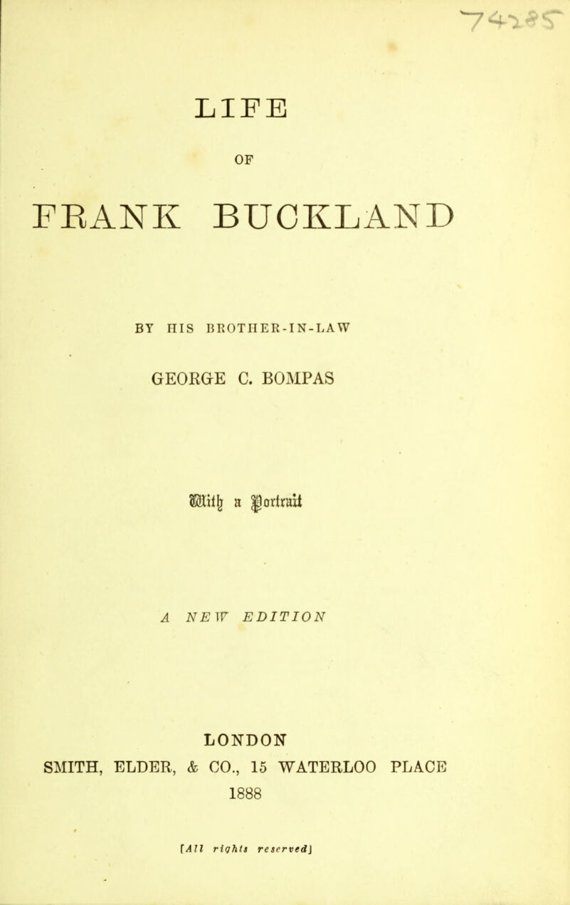 LIFE OF FBANK BUCKLAND BY HIS BROTIIER-IN-LAW GEORGE C. BOMPAS Mil}} a portrait A NEW EDITION LONDON SMITH, ELDER, & CO., 15 WATERLOO PLACE 1888 {All rights reserved}