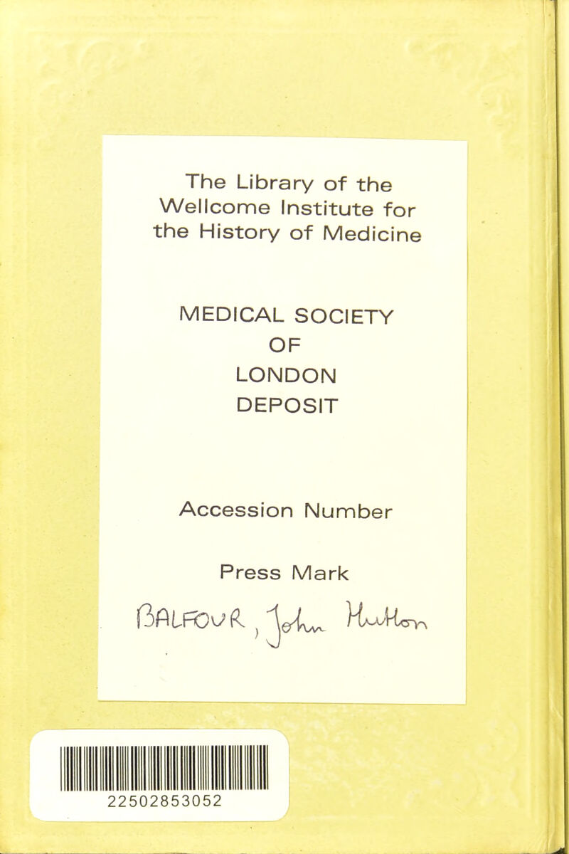 The Library of the Wellcome Institute for the History of Medicine MEDICAL SOCIETY OF LONDON DEPOSIT Accession Number Press Mark 22502853052