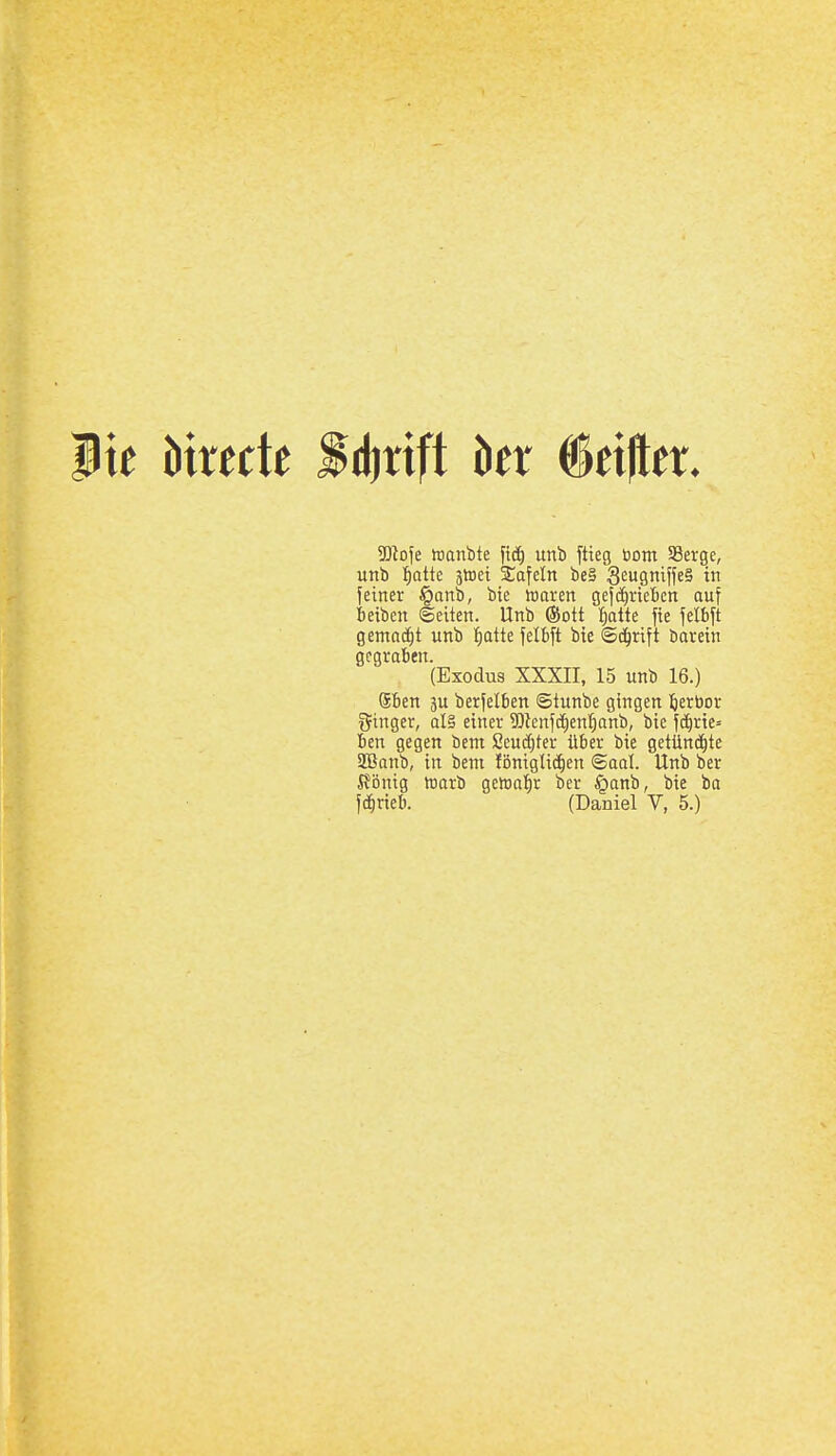 iie hixtcU Bd^xtfi hx §n^tx. Wo\e wanbte unb ftteg bom SSerge, unb t)atte ätoei %a\dn be§ S^usniffeS in fetner §anb, bie waren gefcfiriefien ouf iieiben ©eilen. Unb (Sott !^atte fte felbft gemadit unb |atte felbft bie ©c^rift barein gegraben. (Exodus XXXII, 15 unb 16.) Sben ju berjelben Stunbe gingen ^erbor iJtnger, al§ einer 5)lenjcf)en'^anb, bie fc^rie= ben gegen bem Seucfiter über bie getünd^te 2Banb, in bent lönigUc^en <SaoI. Unb ber König warb gewa'^r ber §anb, bie ba