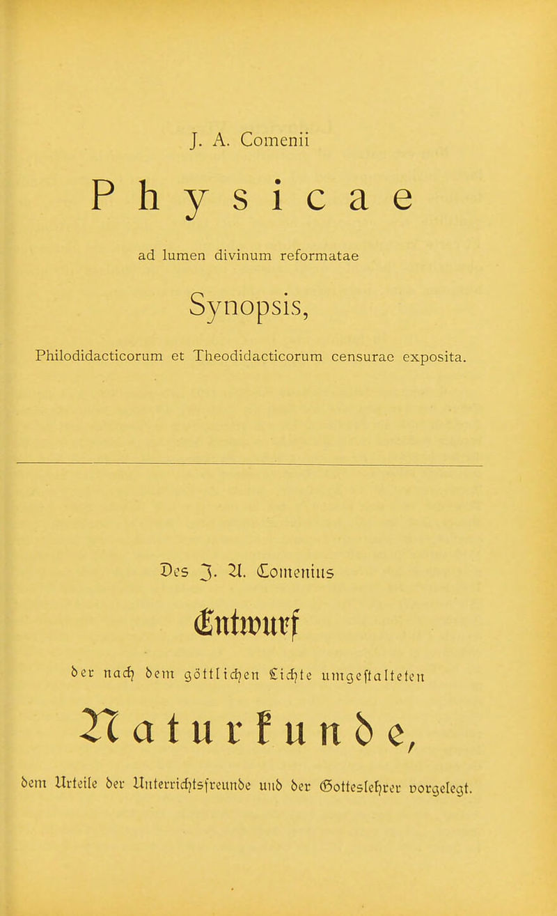 J. A. Comenii P h y s i c a e ad lumen divinum reformatae Synopsis, Philodidacticorum et Theodidacticorum censurao exposita. Des 3- ^- ^^oincniiis ber nadi bem göttlidjen £id}te umgeftaltcten 2Taturfun5c, bcm Urteile ber Untevrid^tsfreimbe uiib bcr (Sottesleljreu Dorgclegt.