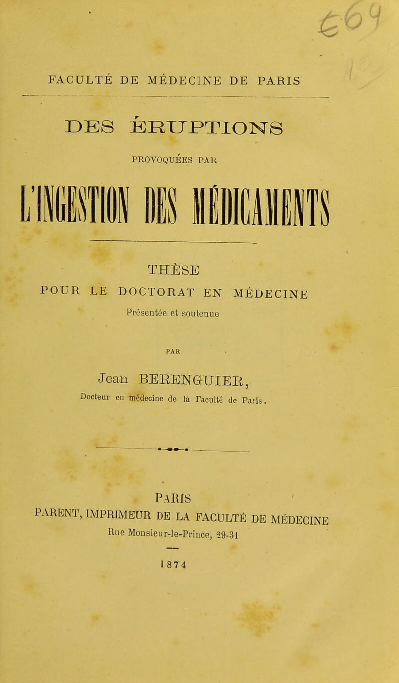 DE8 ERUPTIONS PROVOQUEES PAR i/isni n mmm TfflfeSE POUR LE DOCTORAT EN MEDECINE Presentee et sou term e PAR Jean BEKENGUIEK, Docteur en medecine de la Faculte dc Pans. Paris PARENT, IMPRIMEUR DE LA FACULTE DE MEDECINE Rue Monsieur-le-Prince, 29-31