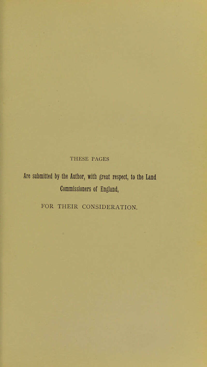 THESE PAGES Are submitted by the Author, with great respect, to the Land Commissioners of England, FOR THEIR CONSIDERATION.