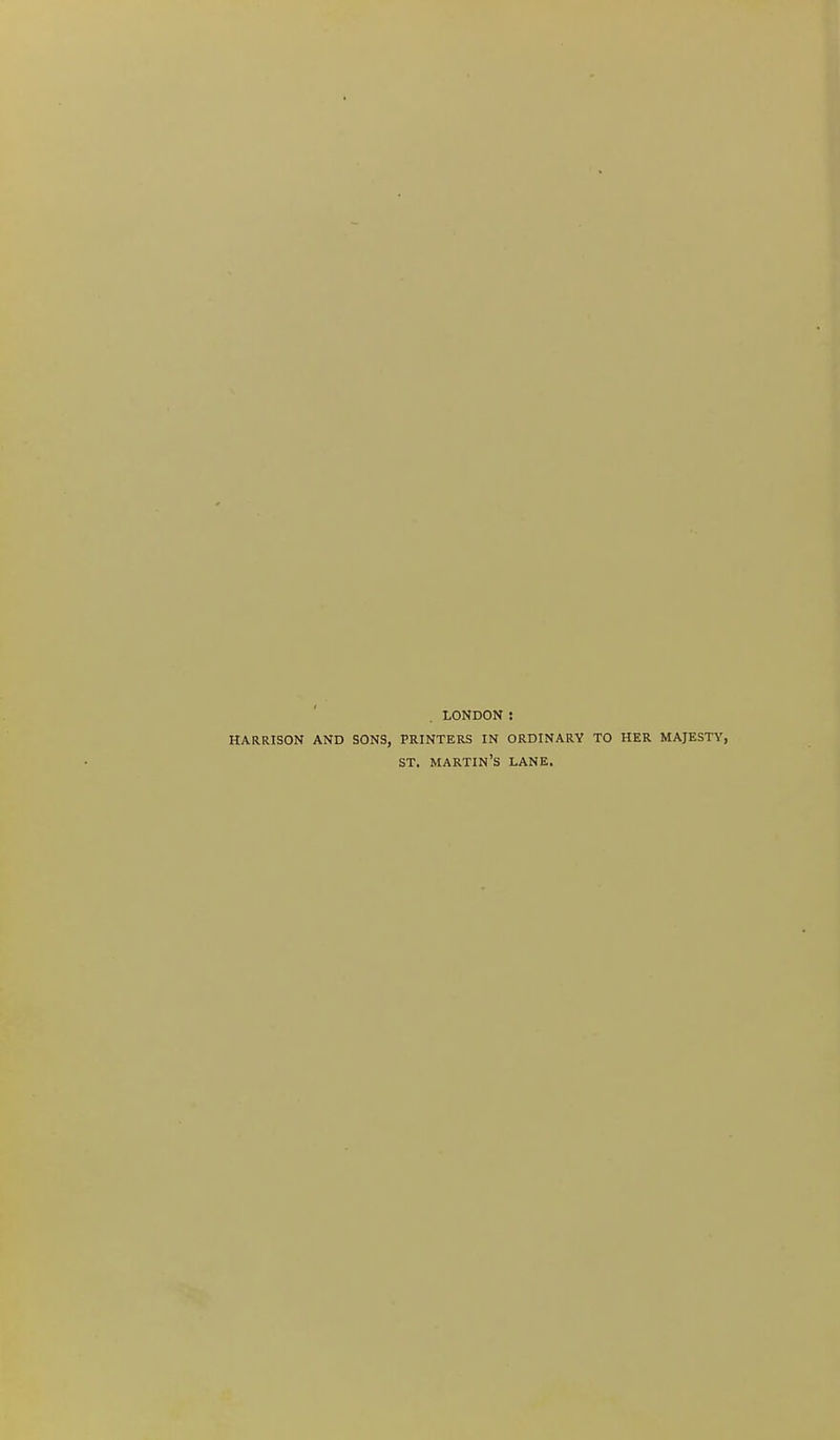 LONDON : HARRISON AND SONS, PRINTERS IN ORDINARY TO HER MAJESTY, ST. martin's LANE.