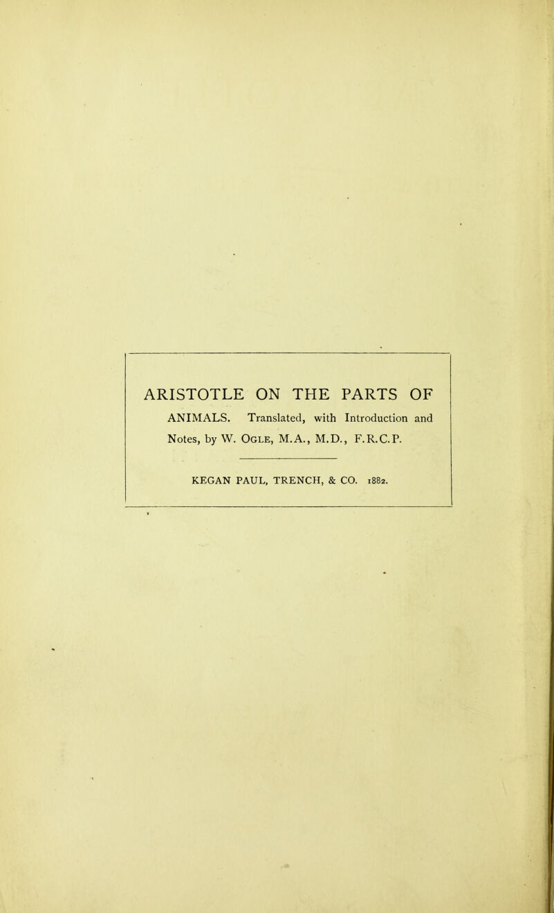 ARISTOTLE ON THE PARTS OF ANIMALS. Translated, with Introduction and Notes, by W. Ogle, M.A., M.D., F.R.C.P. KEGAN PAUL, TRENCH, & CO. 1882.