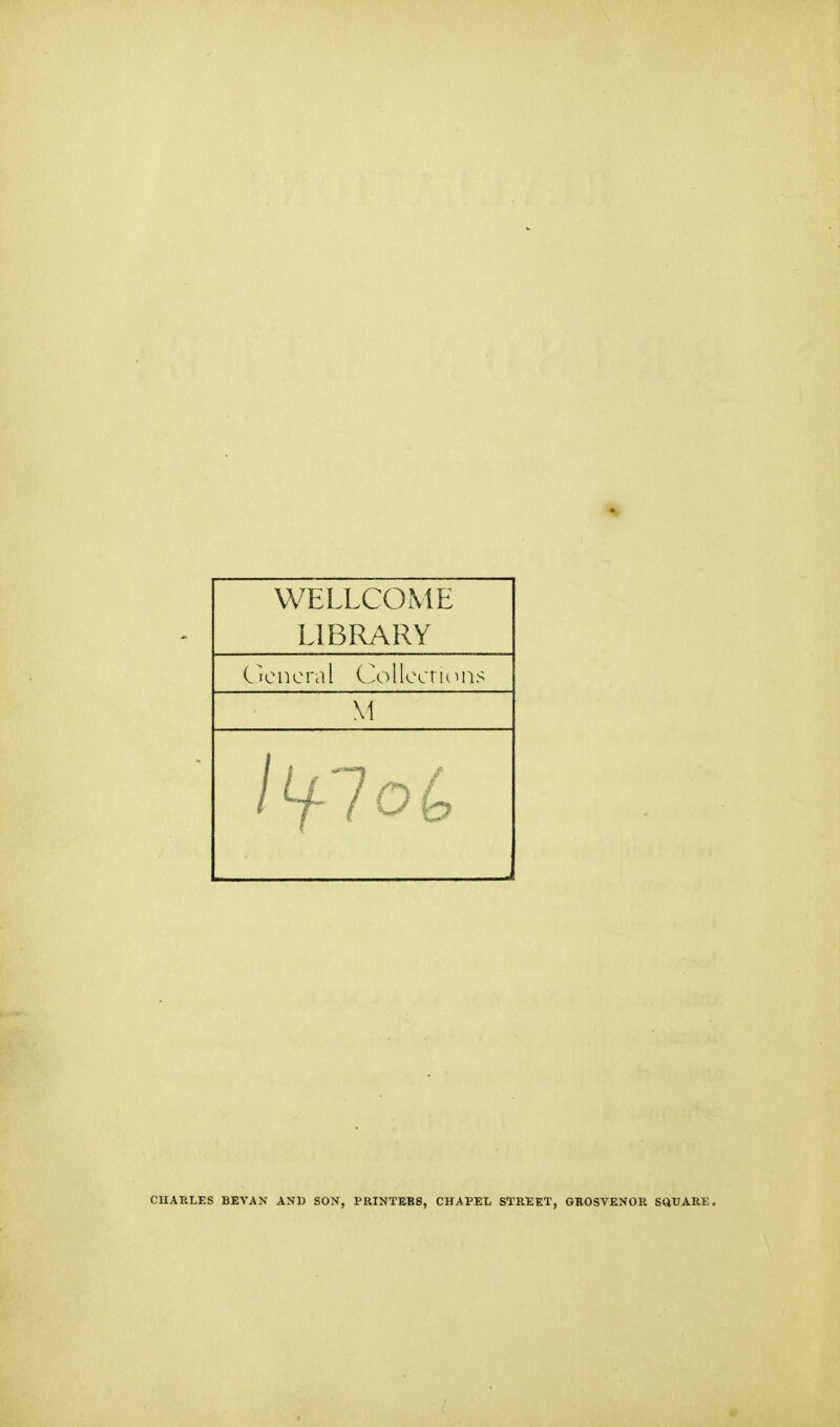 WELLCOME LIBRARY General Collections M j CHARLES BEVAN AND SON, PRINTER6, CHAPEL STREET, GROSVENOR SQUARE.