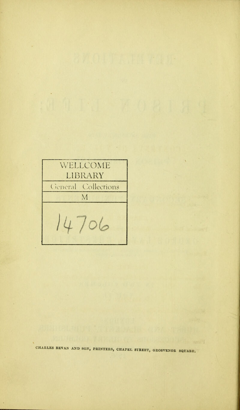 WELLCOME LIBIIARY (iciici-al Cx^llecrions CHARLES BKVA^ AND SON, PRINTEKS, CHAPEI, STREET, GROSVENOK SQUAUK.