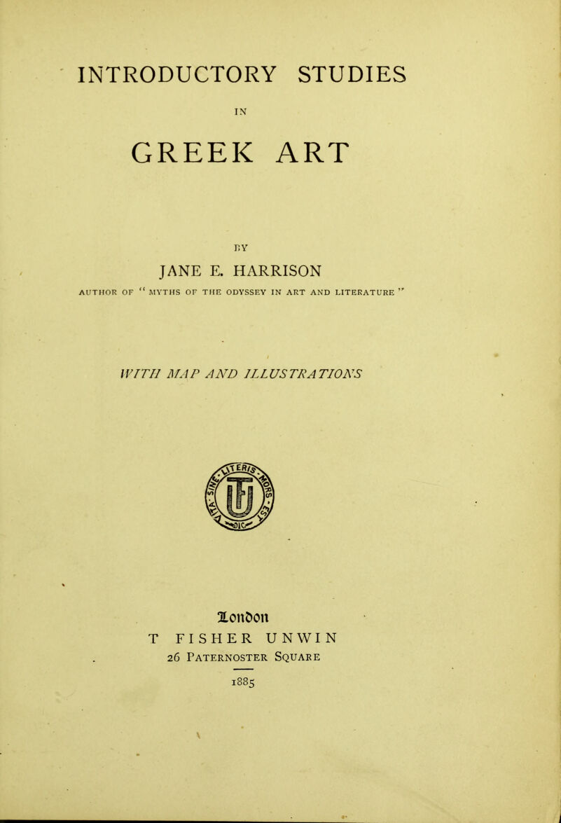 INTRODUCTORY STUDIES IN GREEK ART JANE E. HARRISON AUTHOR OF  IMVTHS OF THF. ODYSSEY IN ART AND LITERATURE  WTTII MAP AND ILLUSTRATIONS XonDon T FISHER UNWIN 26 Paternoster Square 1885