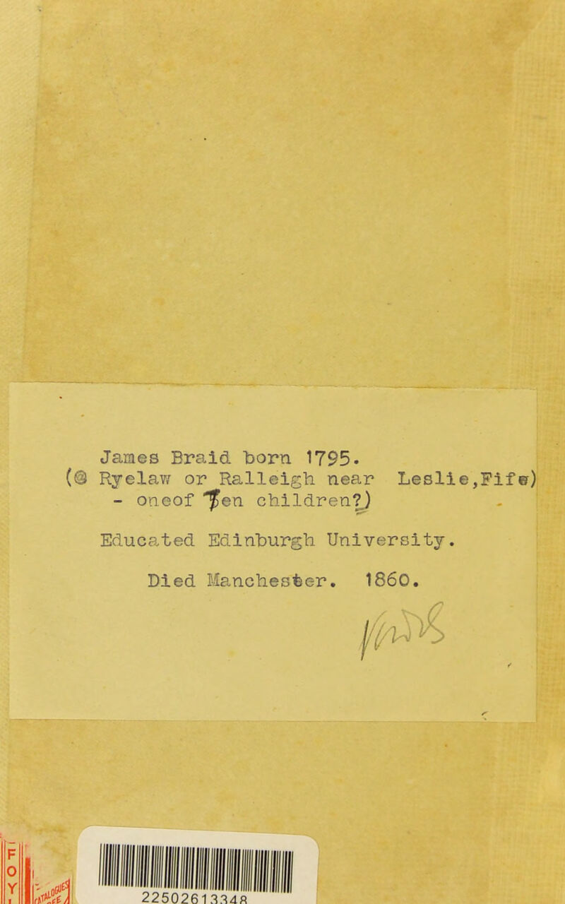 James Braid born 1795- (@ Ryelaw or Ralleigh near Leslie,Fifer) - oneof 'fen children?) Educated Edinburgh University. Died Manchester. 1860.