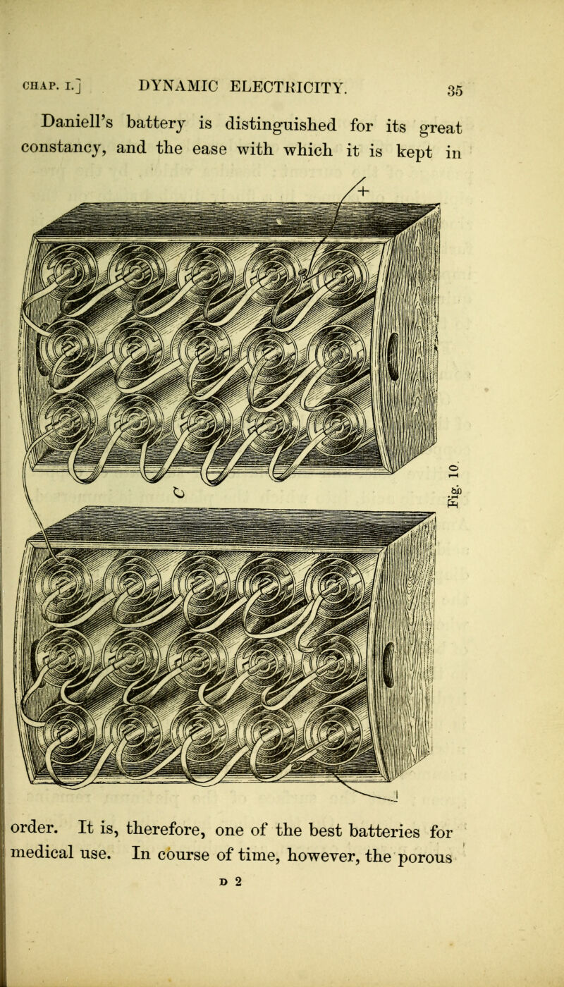 Da.nieirs battery is distinguished for its great constancy, and the ease with which it is kept in order. It is, therefore, one of the best batteries for medical use. In course of time, however, the porous