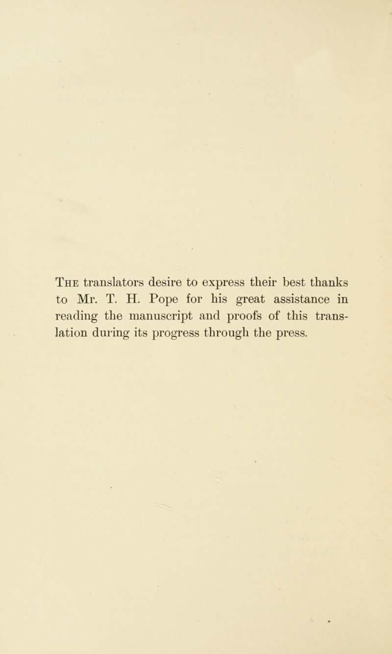 The translators desire to express their best thanks to Mr. T. H. Pope for his great assistance in reading the manuscript and proofs of this trans- lation during its progress through the press.